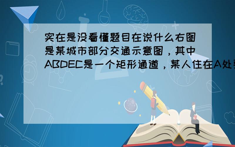 实在是没看懂题目在说什么右图是某城市部分交通示意图，其中ABDEC是一个矩形通道，某人住在A处要到E处去，可步行走3分钟到B处乘1路车，也可步行8分钟到C处乘2路车。假定1路车和2路车同