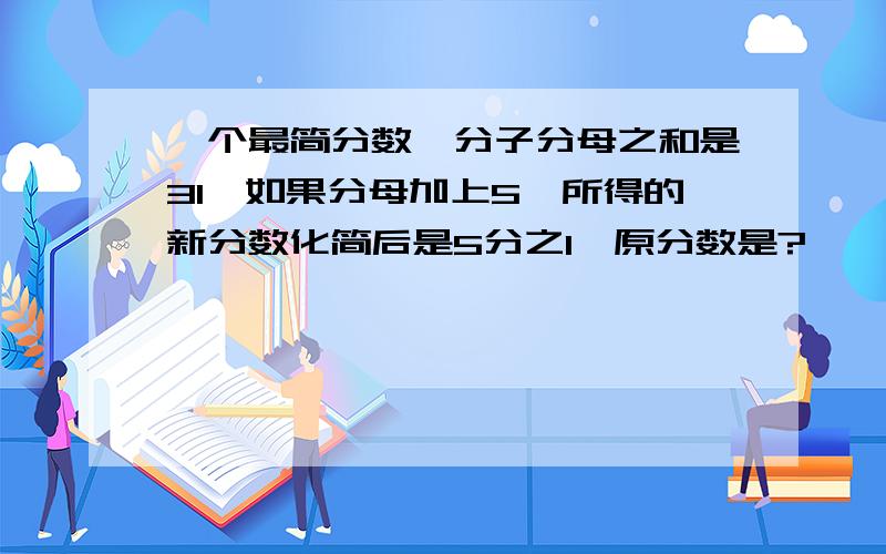 一个最简分数,分子分母之和是31,如果分母加上5,所得的新分数化简后是5分之1,原分数是?