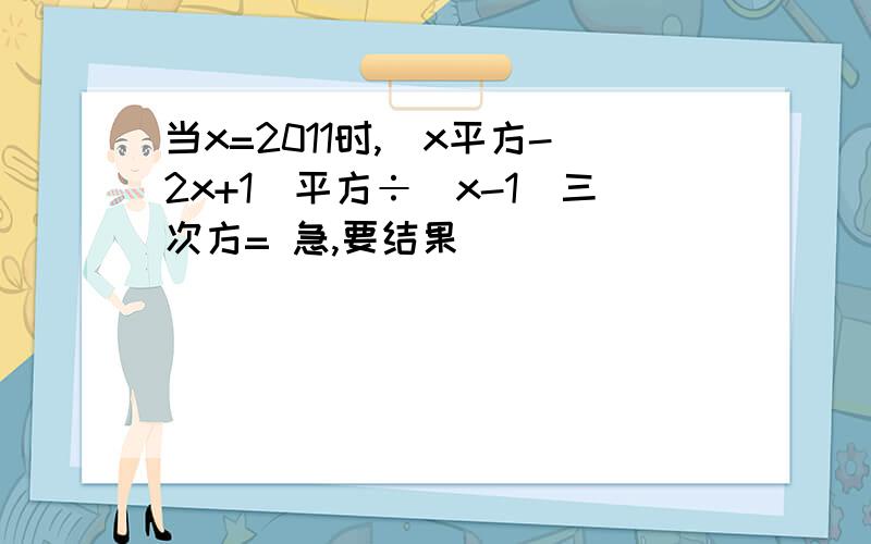 当x=2011时,（x平方-2x+1)平方÷（x-1）三次方= 急,要结果