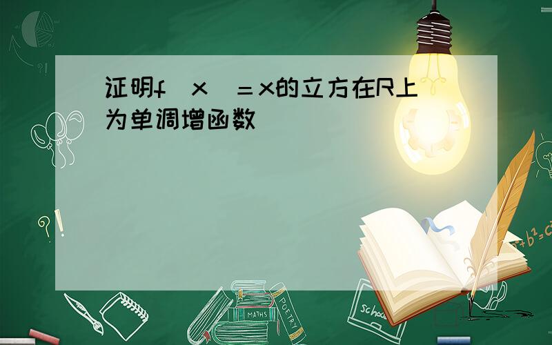 证明f（x）＝x的立方在R上为单调增函数