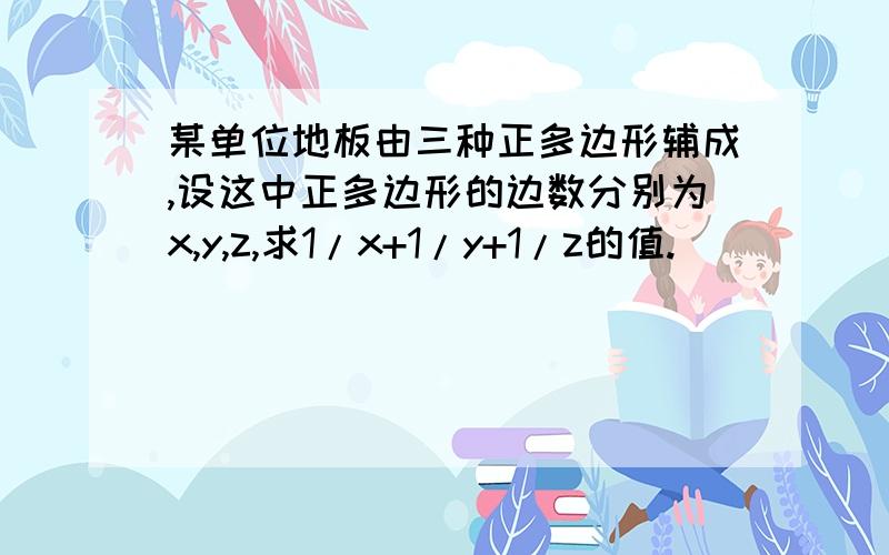 某单位地板由三种正多边形辅成,设这中正多边形的边数分别为x,y,z,求1/x+1/y+1/z的值.