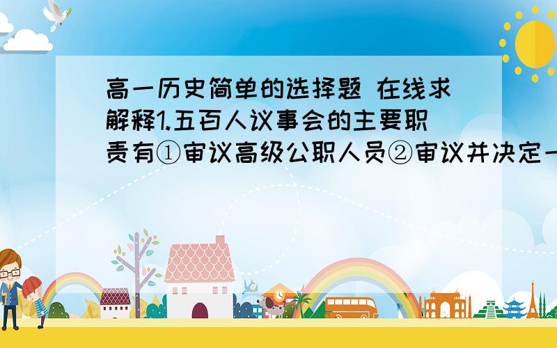 高一历史简单的选择题 在线求解释1.五百人议事会的主要职责有①审议高级公职人员②审议并决定一切国家大事③公民大会期间,负责监督行政官员,落实大会决议④负责为公民大会准备提案