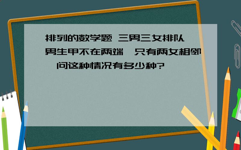 排列的数学题 三男三女排队,男生甲不在两端,只有两女相邻,问这种情况有多少种?