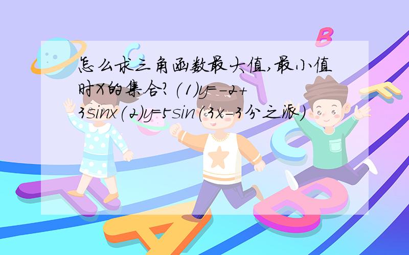 怎么求三角函数最大值,最小值时X的集合?(1)y=-2+3sinx(2)y=5sin(3x-3分之派)