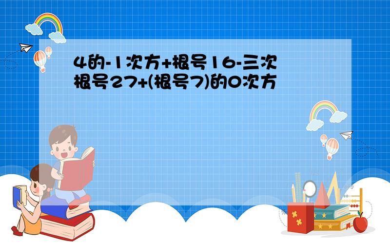 4的-1次方+根号16-三次根号27+(根号7)的0次方