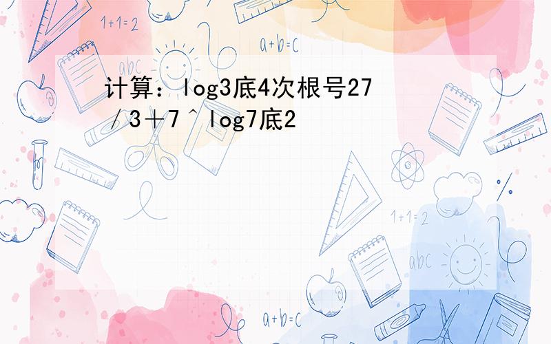 计算：log3底4次根号27／3＋7＾log7底2