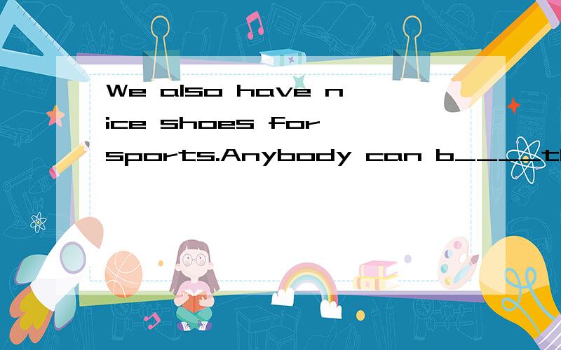 We also have nice shoes for sports.Anybody can b____the things ha wants from our store.Please come and have a l____!I'm sure you can f____ some good things in the store.