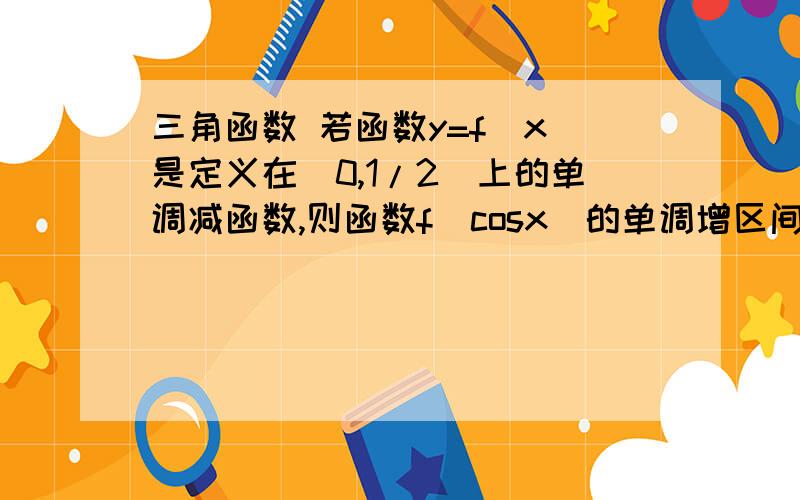 三角函数 若函数y=f(x)是定义在[0,1/2]上的单调减函数,则函数f(cosx)的单调增区间为_____