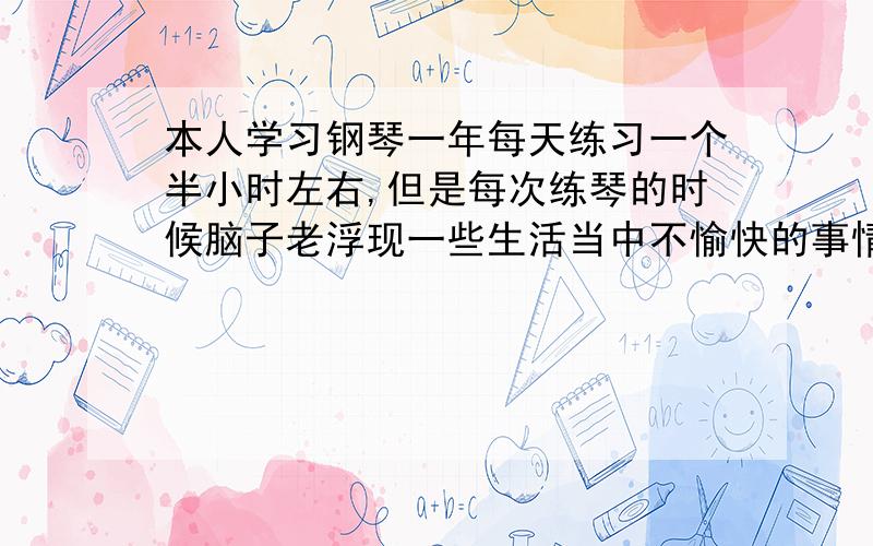 本人学习钢琴一年每天练习一个半小时左右,但是每次练琴的时候脑子老浮现一些生活当中不愉快的事情,这是为什么啊,虽然我的钢琴也在进步,但总是练琴的时候就开始想,不练琴也就不想了,