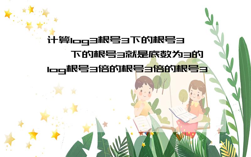 计算log3根号3下的根号3……下的根号3就是底数为3的log根号3倍的根号3倍的根号3