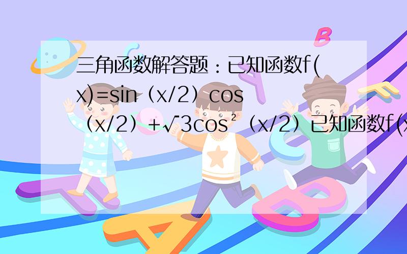 三角函数解答题：已知函数f(x)=sin（x/2）cos（x/2）+√3cos²（x/2）已知函数f(x)=sin（x/2）cos（x/2）+√3cos²（x/2）（1）将f（x）写成Asin（ωx+φ）的形式,并求其图象对称中心的横坐标；（2