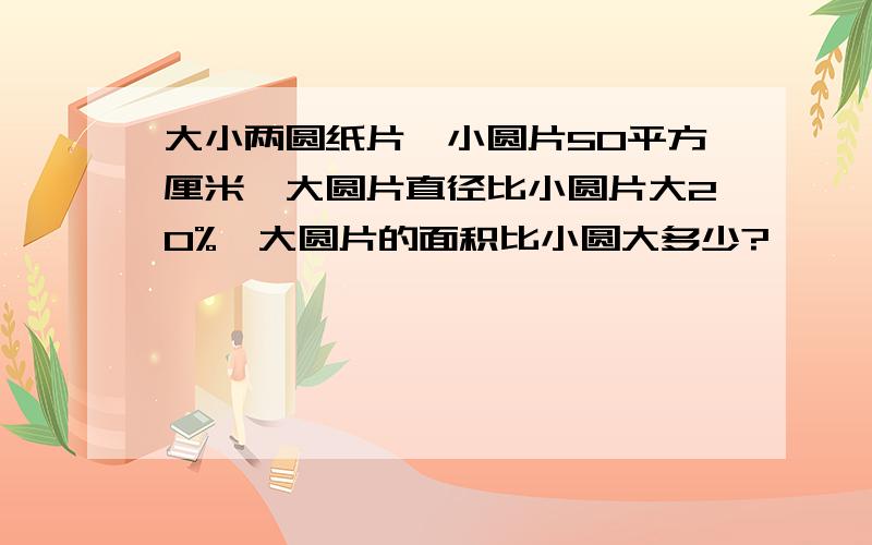 大小两圆纸片,小圆片50平方厘米,大圆片直径比小圆片大20%,大圆片的面积比小圆大多少?