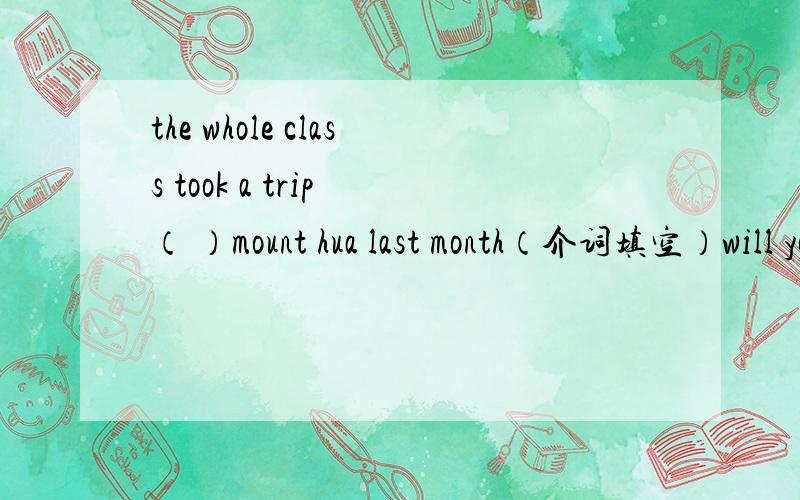 the whole class took a trip （ ）mount hua last month（介词填空）will you please tie young dog ( )the table ( )a rope (介词填空)the boy is ( )180cm tall (介词填空)my school is ten minutes 's walk ( )my home（介词填空） this trai