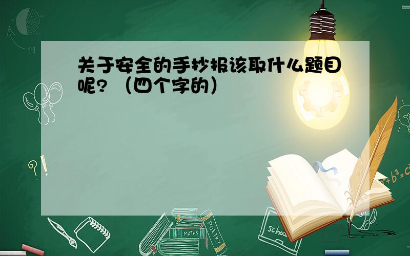 关于安全的手抄报该取什么题目呢? （四个字的）