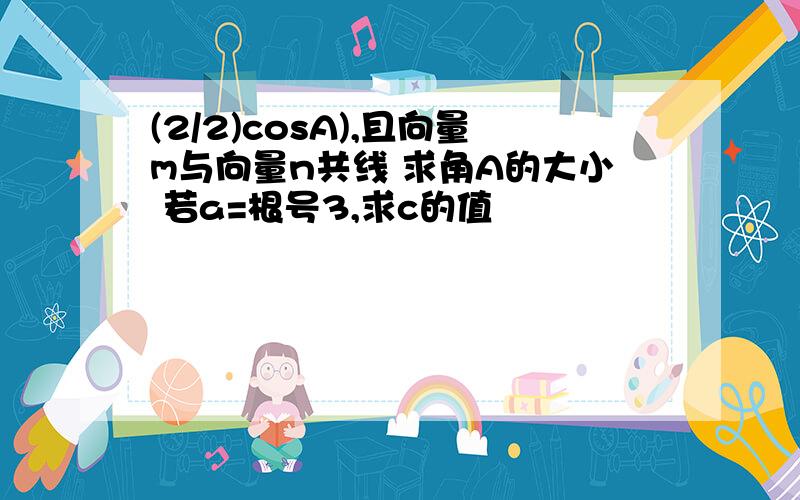 (2/2)cosA),且向量m与向量n共线 求角A的大小 若a=根号3,求c的值