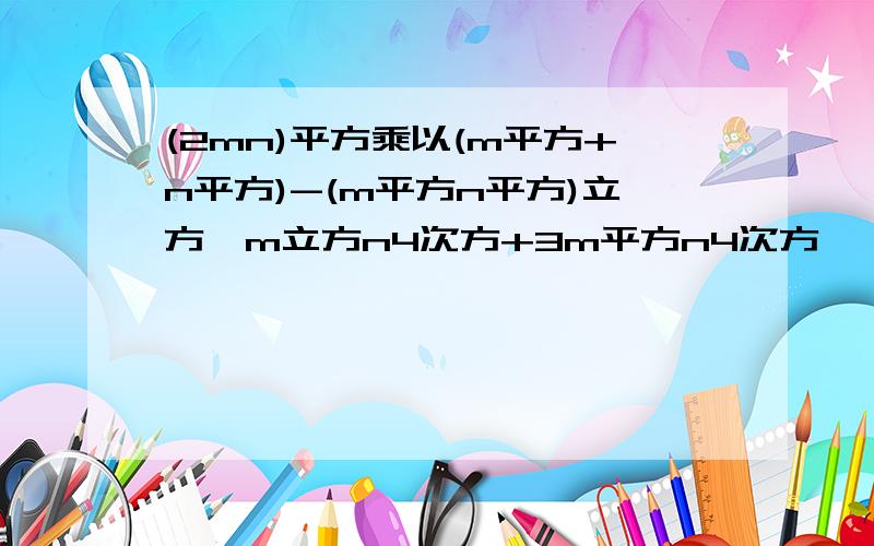 (2mn)平方乘以(m平方+n平方)-(m平方n平方)立方÷m立方n4次方+3m平方n4次方