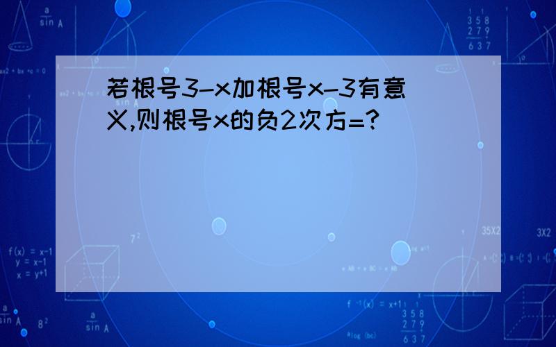 若根号3-x加根号x-3有意义,则根号x的负2次方=?