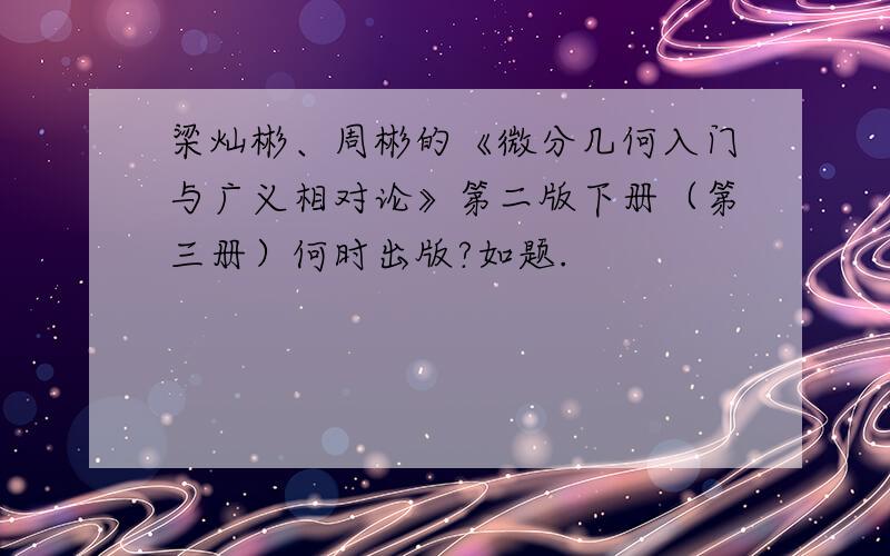 梁灿彬、周彬的《微分几何入门与广义相对论》第二版下册（第三册）何时出版?如题.