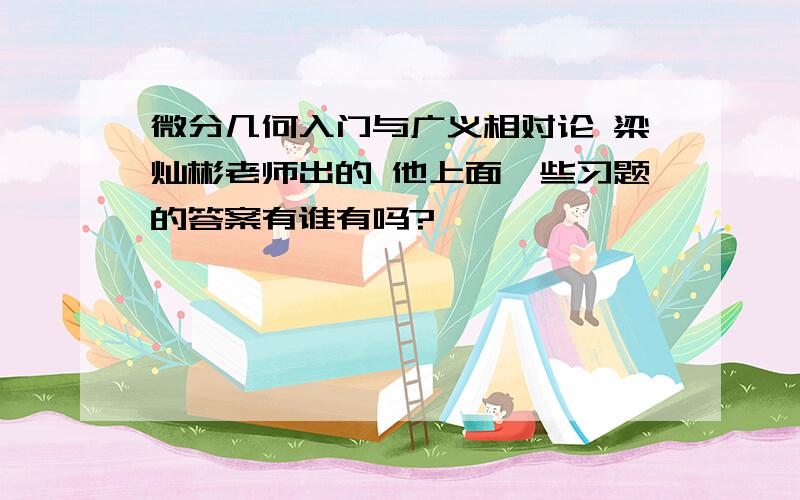 微分几何入门与广义相对论 梁灿彬老师出的 他上面一些习题的答案有谁有吗?