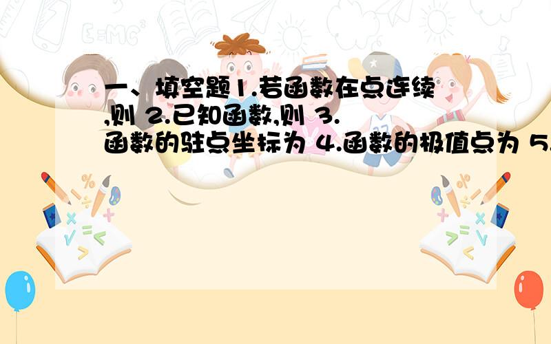 一、填空题1.若函数在点连续,则 2.已知函数,则 3.函数的驻点坐标为 4.函数的极值点为 5.计算极限 1.函数的定义域（ ）.A （0,3） B（1/3,+∞） C（-∞,1/3） D（-∞,-3）2．当时,是（ ）.A 无界 B 极