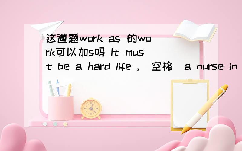 这道题work as 的work可以加s吗 It must be a hard life ,(空格）a nurse in a backward country空格处选填work as这里的workas的work要加s吗,专业的进,希望度娘不要毁我前程