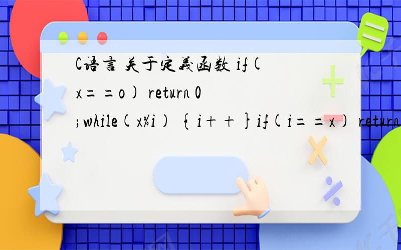 C语言 关于定义函数 if(x==o) return 0;while(x%i) {i++}if(i==x) return 1;else return 0;怎么解释