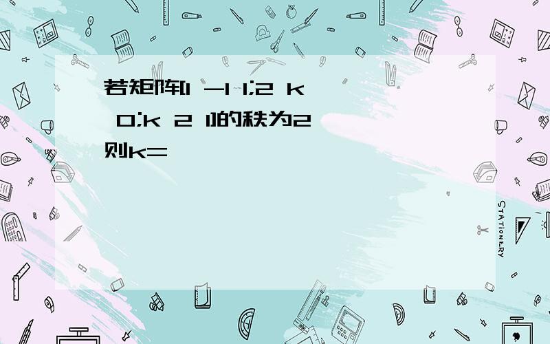 若矩阵[1 -1 1;2 k 0;k 2 1]的秩为2,则k=