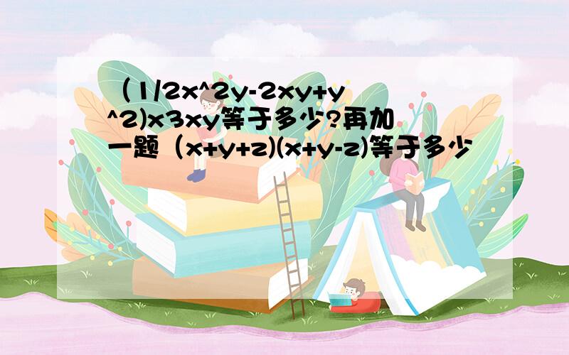 （1/2x^2y-2xy+y^2)x3xy等于多少?再加一题（x+y+z)(x+y-z)等于多少