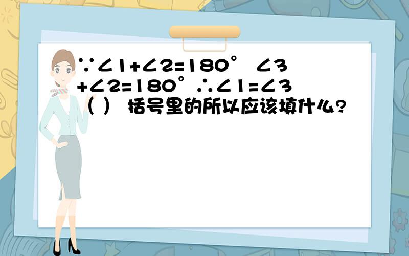 ∵∠1+∠2=180° ∠3+∠2=180°∴∠1=∠3（ ） 括号里的所以应该填什么?