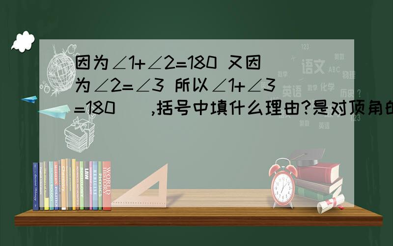 因为∠1+∠2=180 又因为∠2=∠3 所以∠1+∠3=180（）,括号中填什么理由?是对顶角的性质还是等量代换?∠2和∠3是对顶角