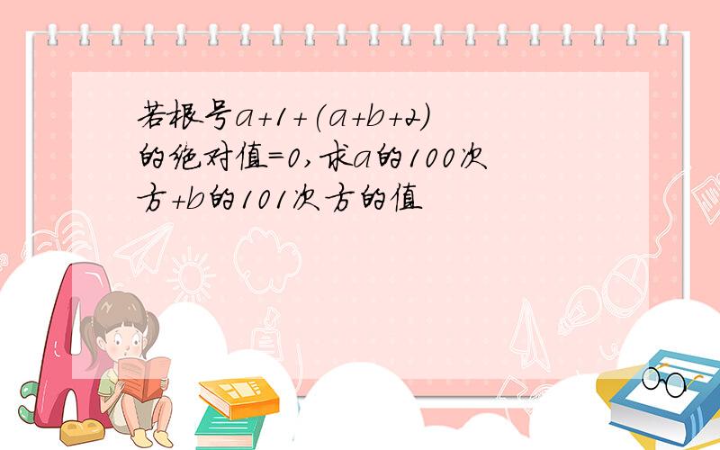 若根号a+1+(a+b+2)的绝对值=0,求a的100次方+b的101次方的值