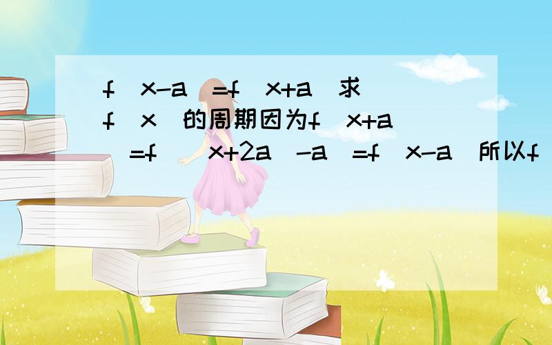 f(x-a)=f(x+a)求f(x)的周期因为f(x+a)=f[(x+2a)-a]=f(x-a)所以f(x-a)周期为2a.为啥f(x)的周期为2a.f(x)和f(x-a)不是一个函数.