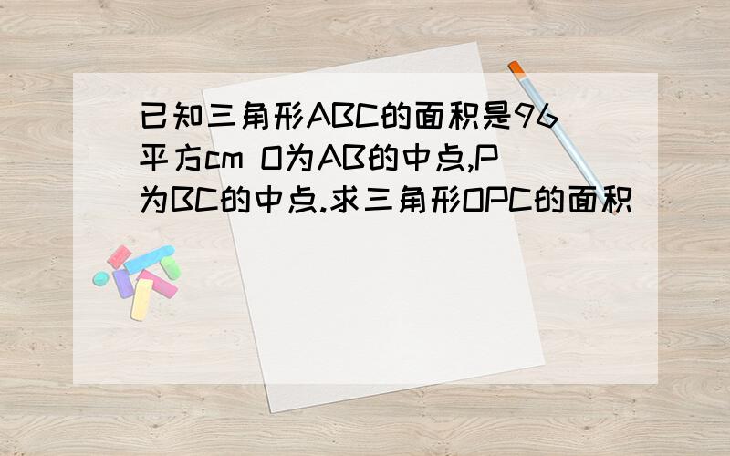 已知三角形ABC的面积是96平方cm O为AB的中点,P为BC的中点.求三角形OPC的面积