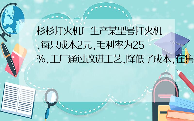 杉杉打火机厂生产某型号打火机,每只成本2元,毛利率为25%,工厂通过改进工艺,降低了成本,在售价不变的情况下,毛利率增加了15%,则这种打火机每只的成本价降低了多少元?（精到0.01元）