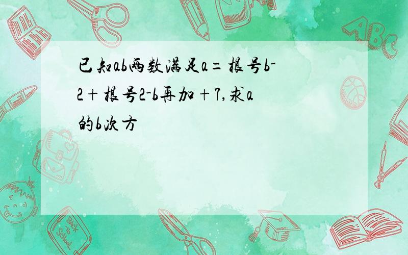 已知ab两数满足a=根号b-2+根号2-b再加+7,求a的b次方