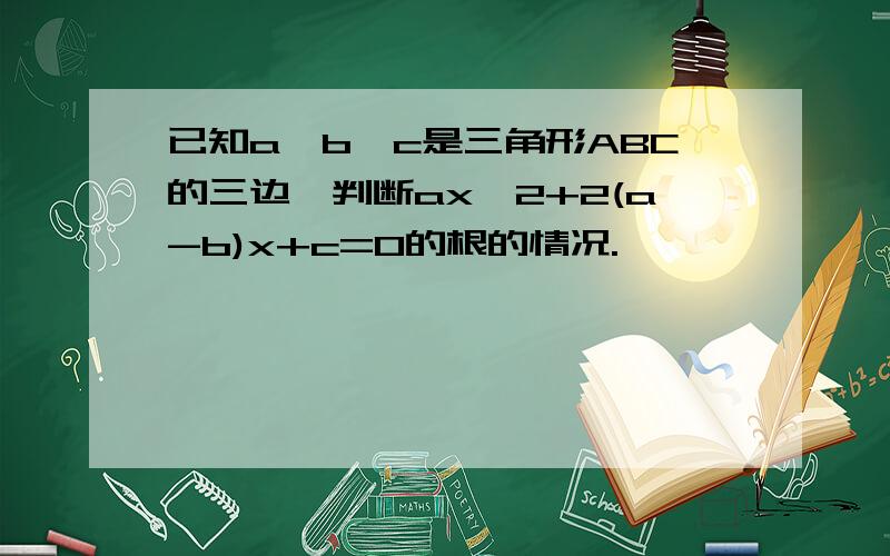 已知a、b、c是三角形ABC的三边,判断ax^2+2(a-b)x+c=0的根的情况.