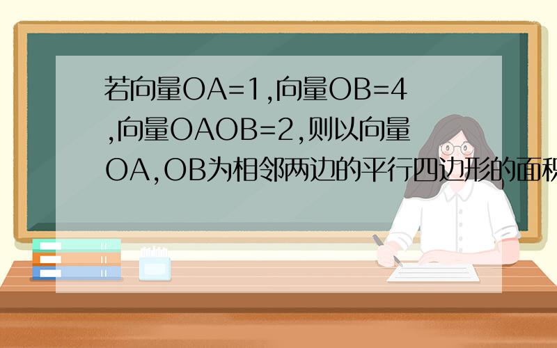 若向量OA=1,向量OB=4,向量OAOB=2,则以向量OA,OB为相邻两边的平行四边形的面积是