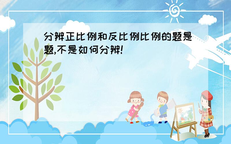 分辨正比例和反比例比例的题是题,不是如何分辨!