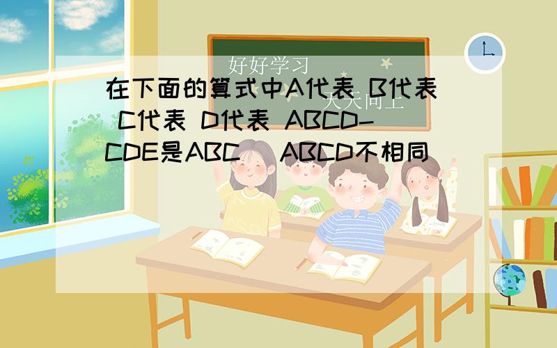 在下面的算式中A代表 B代表 C代表 D代表 ABCD-CDE是ABC （ABCD不相同）