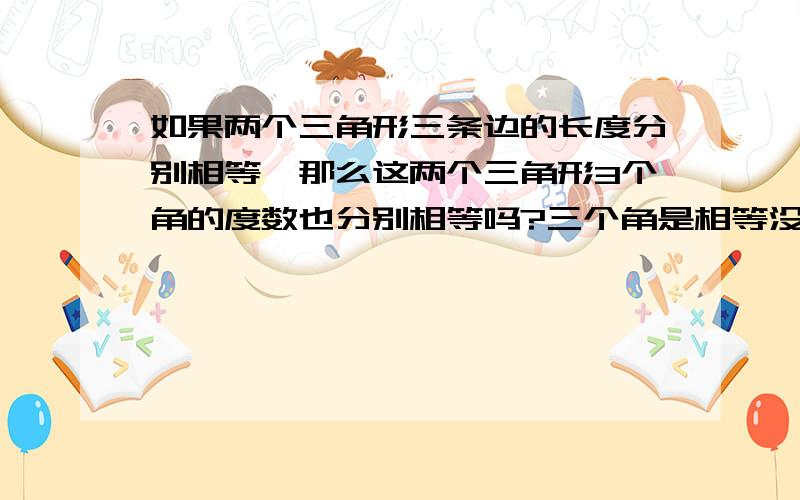 如果两个三角形三条边的长度分别相等,那么这两个三角形3个角的度数也分别相等吗?三个角是相等没错,但不一定就是等边三角形吧.