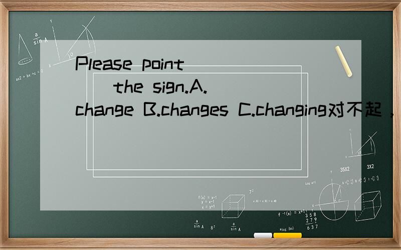 Please point ( ) the sign.A.change B.changes C.changing对不起，选项打错了，应该是A.to B.in C.on