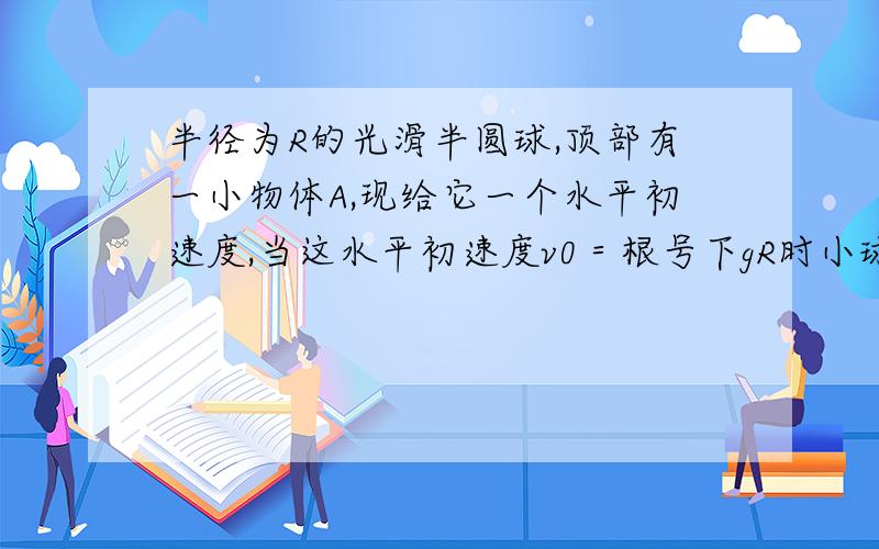 半径为R的光滑半圆球,顶部有一小物体A,现给它一个水平初速度,当这水平初速度v0＝根号下gR时小球肯定做平抛运动,这我知道,但我想知道小球能否落到地面,