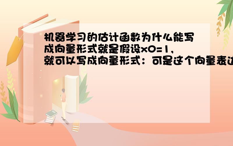 机器学习的估计函数为什么能写成向量形式就是假设x0=1,就可以写成向量形式：可是这个向量表达式前一个是一个列向量,后一个X是行向量,乘积是一个矩阵啊?请问大家这是怎么回事啊?