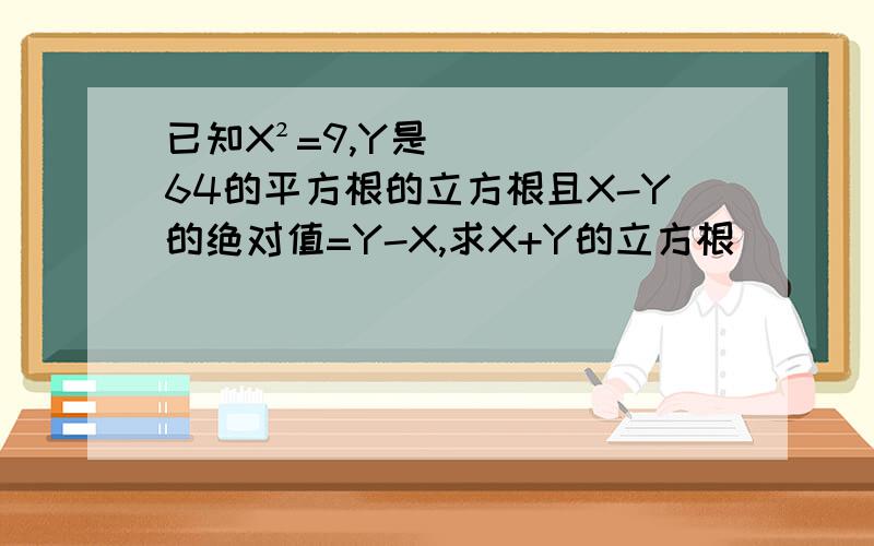 已知X²=9,Y是64的平方根的立方根且X-Y的绝对值=Y-X,求X+Y的立方根