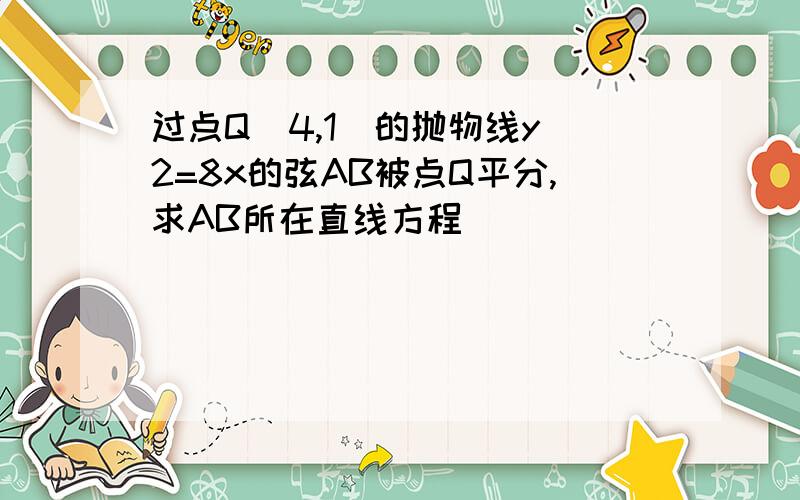 过点Q（4,1）的抛物线y^2=8x的弦AB被点Q平分,求AB所在直线方程