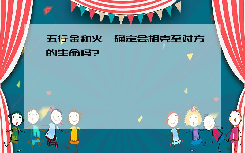 五行金和火,确定会相克至对方的生命吗?