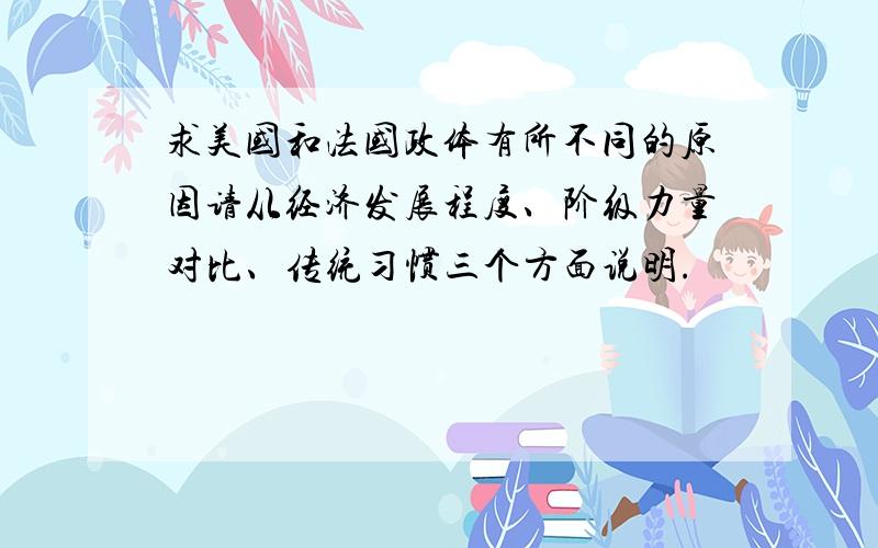 求美国和法国政体有所不同的原因请从经济发展程度、阶级力量对比、传统习惯三个方面说明.