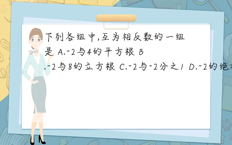 下列各组中,互为相反数的一组是 A.-2与4的平方根 B.-2与8的立方根 C.-2与-2分之1 D.-2的绝对值与2