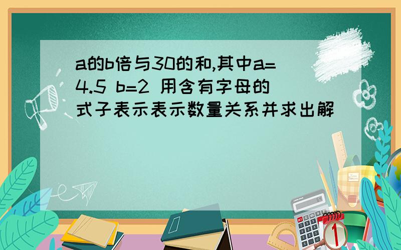 a的b倍与30的和,其中a=4.5 b=2 用含有字母的式子表示表示数量关系并求出解