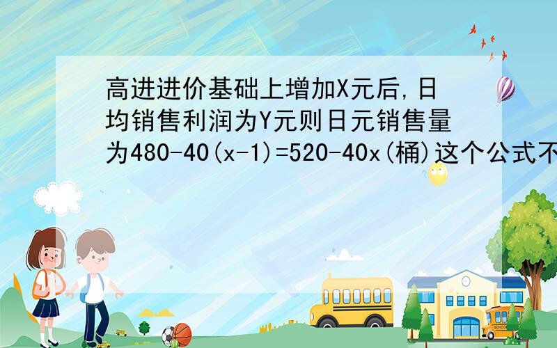 高进进价基础上增加X元后,日均销售利润为Y元则日元销售量为480-40(x-1)=520-40x(桶)这个公式不明白表示了什么,公式好像表达不到日销售量